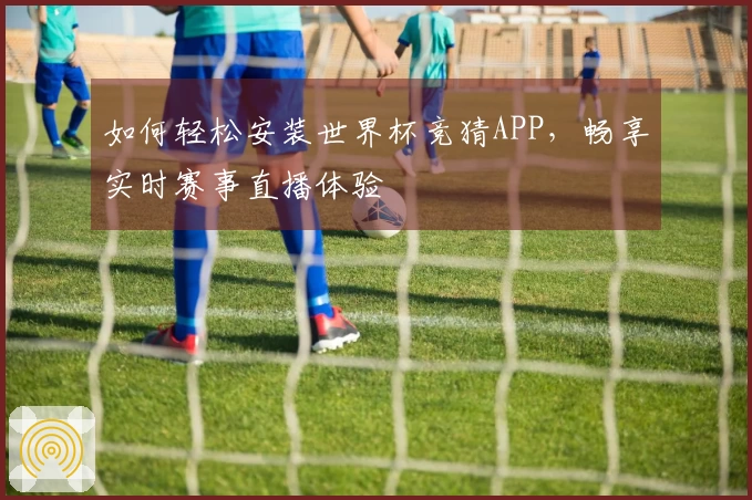 如何轻松安装世界杯竞猜APP，畅享实时赛事直播体验
