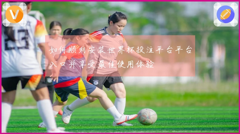 如何顺利安装世界杯投注平台平台入口并享受最佳使用体验